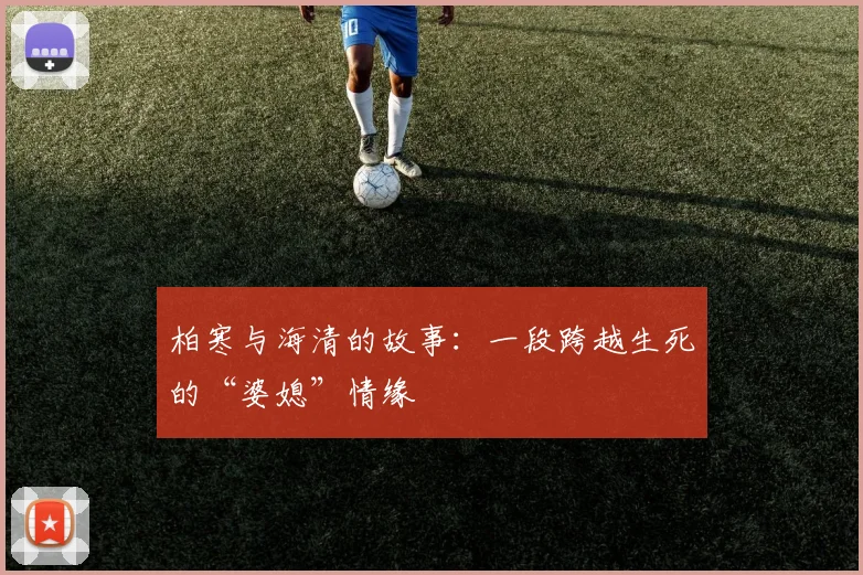 柏寒与海清的故事：一段跨越生死的“婆媳”情缘