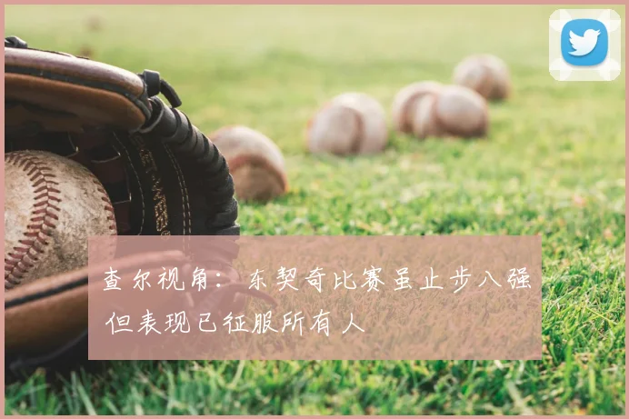 查尔视角:东契奇比赛虽止步八强 但表现已征服所有人