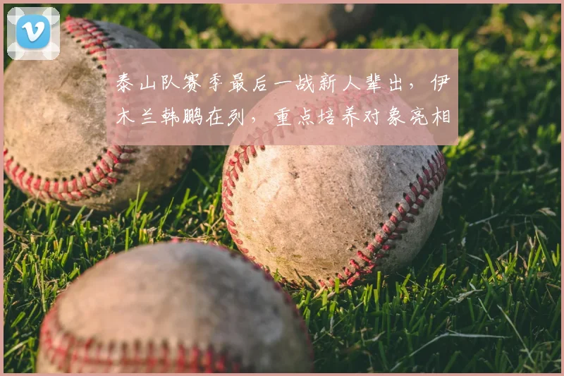 泰山队赛季最后一战新人辈出，伊木兰韩鹏在列，重点培养对象亮相