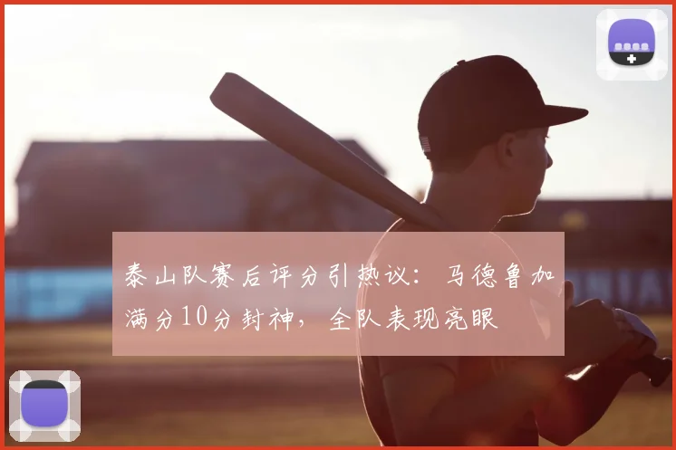 泰山队赛后评分引热议：马德鲁加满分10分封神，全队表现亮眼